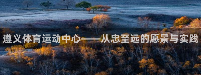 斗体育凯文：遵义体育运动中心——从忠至远的愿景与实践